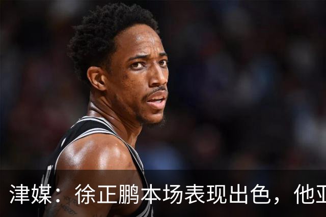 津媒：徐正鹏本场表现出色，他亚少赛经常坐在替补席令人不解