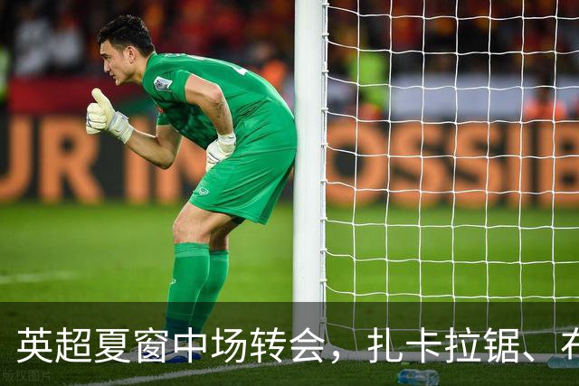 英超夏窗中场转会，扎卡拉锯、布阿迪天价争抢、吉马良斯毫无进展