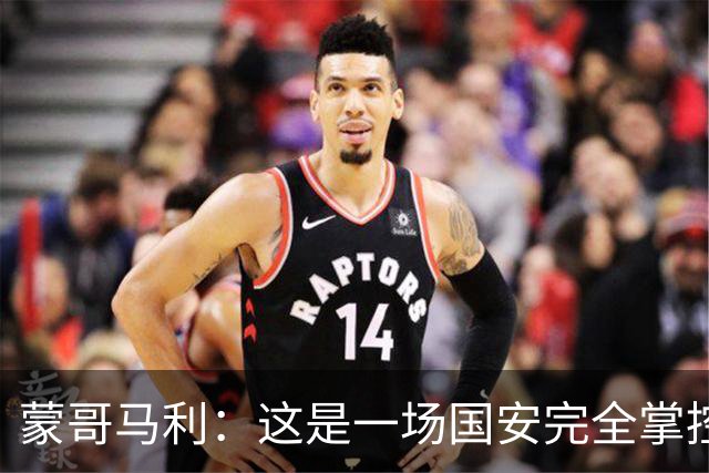 蒙哥马利：这是一场国安完全掌控的比赛，最重要的是主场拿到三分