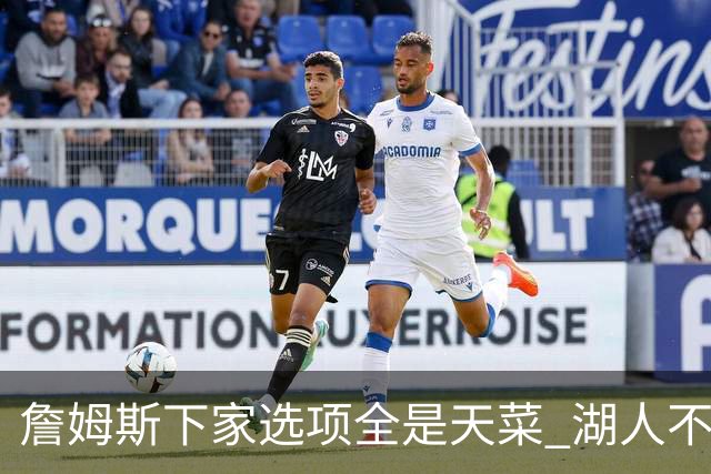 詹姆斯下家选项全是天菜 湖人不给的体面这些队能给
